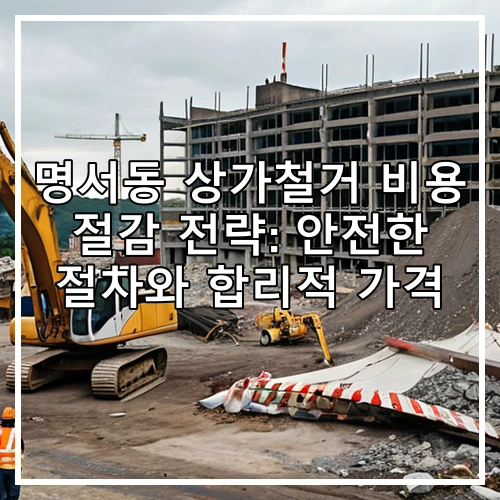 명서동 상가철거 비용 절감 전략: 안전한 절차와 합리적 가격