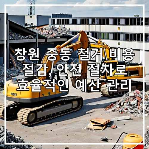 창원 중동 철거 비용 절감, 안전 절차로 효율적인 예산 관리