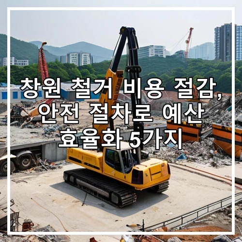 창원 철거 비용 절감, 안전 절차로 예산 효율화 5가지