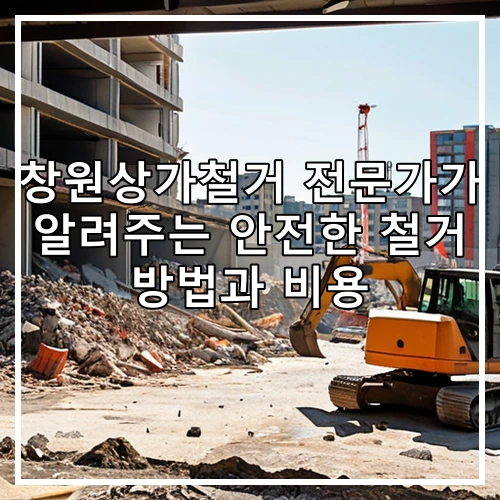 창원상가철거 전문가가 알려주는 안전한 철거 방법과 비용