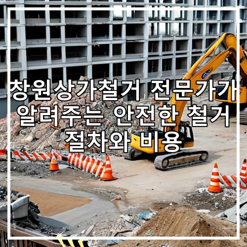 창원상가철거 전문가가 알려주는 안전한 철거 절차와 비용