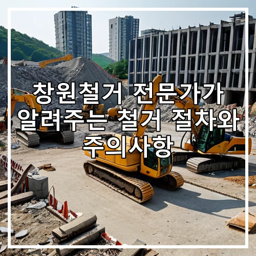 창원철거 전문가가 알려주는 철거 절차와 주의사항